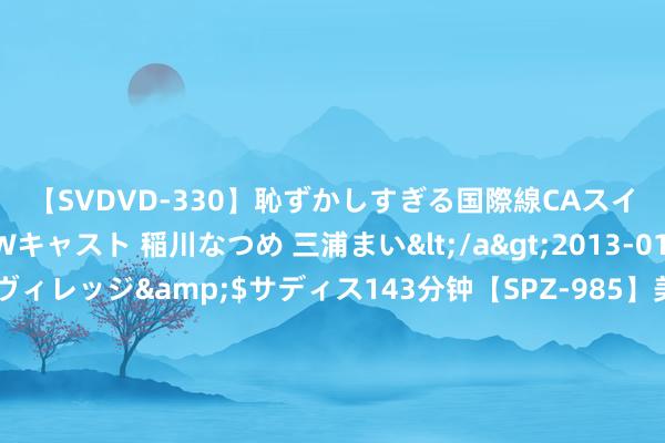 【SVDVD-330】恥ずかしすぎる国際線CAスイートクラス研修 Wキャスト 稲川なつめ 三浦まい</a>2013-01-10サディスティックヴィレッジ&$サディス143分钟【SPZ-985】美女限定公開エロ配信生中継！素人娘、カップルたちがいたずら、フェラ、セクロスで完全アウトな映像集 曾为“中国玉阙”、C919供货 科创板新规后首家IPO过会企业啥来头？