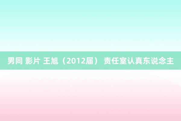男同 影片 王旭（2012届） 责任室认真东说念主