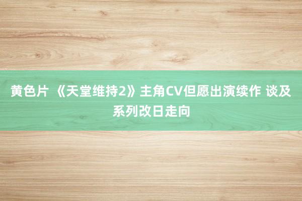 黄色片 《天堂维持2》主角CV但愿出演续作 谈及系列改日走向