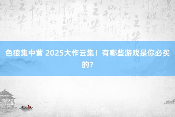 色狼集中营 2025大作云集！有哪些游戏是你必买的？