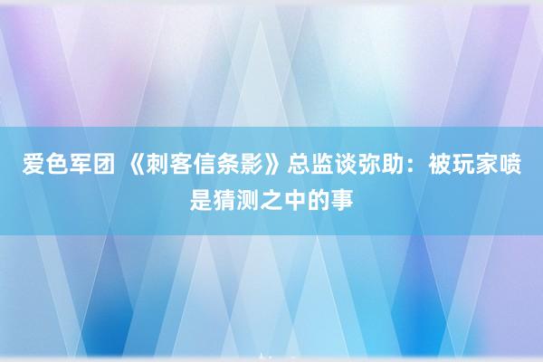 爱色军团 《刺客信条影》总监谈弥助：被玩家喷是猜测之中的事