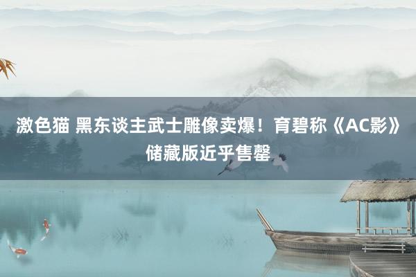 激色猫 黑东谈主武士雕像卖爆！育碧称《AC影》储藏版近乎售罄