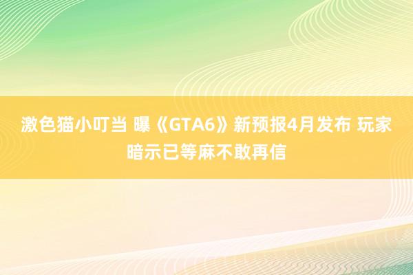 激色猫小叮当 曝《GTA6》新预报4月发布 玩家暗示已等麻不敢再信