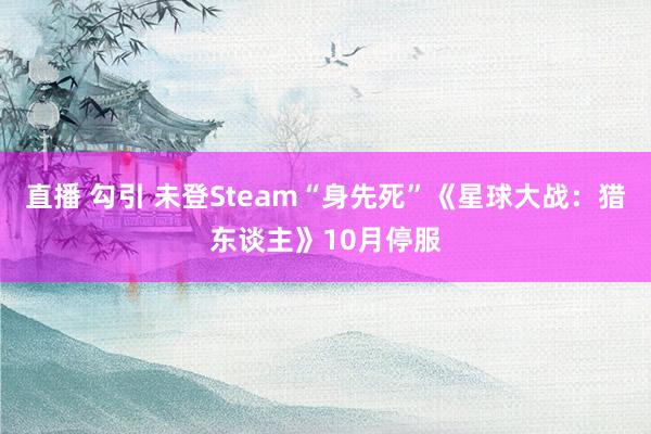 直播 勾引 未登Steam“身先死”《星球大战：猎东谈主》10月停服