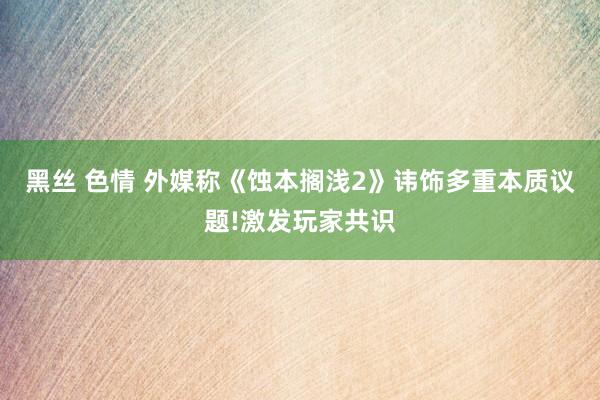 黑丝 色情 外媒称《蚀本搁浅2》讳饰多重本质议题!激发玩家共识