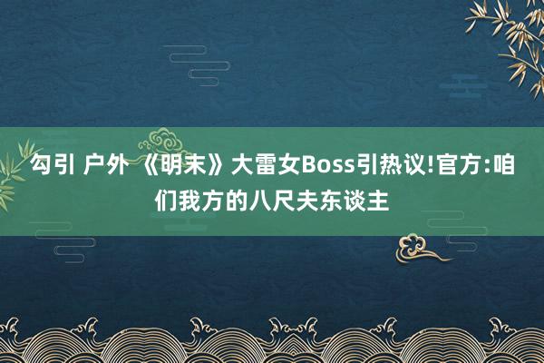 勾引 户外 《明末》大雷女Boss引热议!官方:咱们我方的八尺夫东谈主
