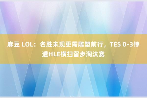 麻豆 LOL：名胜未现更需雕塑前行，TES 0-3惨遭HLE横扫留步淘汰赛