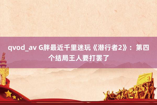 qvod_av G胖最近千里迷玩《潜行者2》：第四个结局王人要打罢了