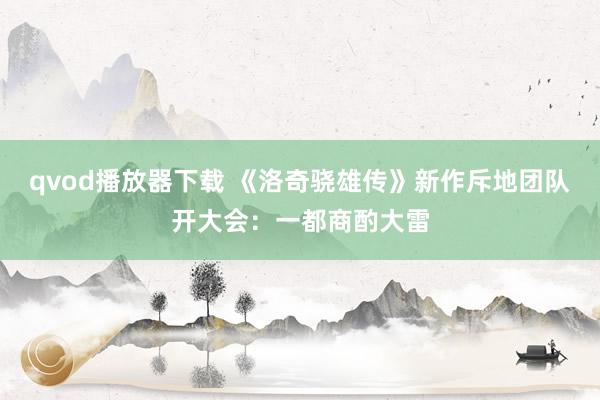 qvod播放器下载 《洛奇骁雄传》新作斥地团队开大会：一都商酌大雷