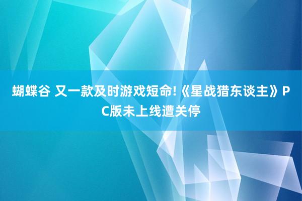 蝴蝶谷 又一款及时游戏短命!《星战猎东谈主》PC版未上线遭关停