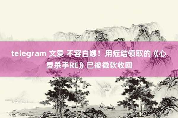 telegram 文爱 不容白嫖！用症结领取的《心灵杀手RE》已被微软收回