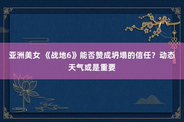 亚洲美女 《战地6》能否赞成坍塌的信任？动态天气或是重要