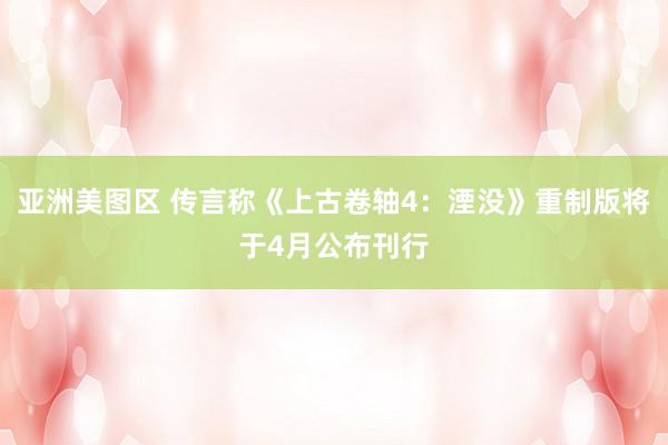 亚洲美图区 传言称《上古卷轴4：湮没》重制版将于4月公布刊行