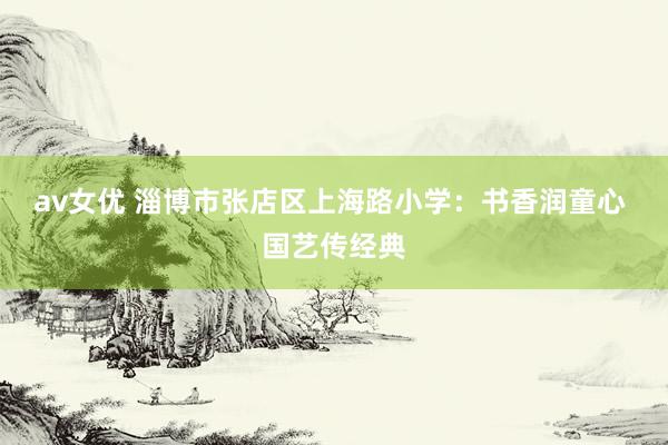 av女优 淄博市张店区上海路小学：书香润童心 国艺传经典