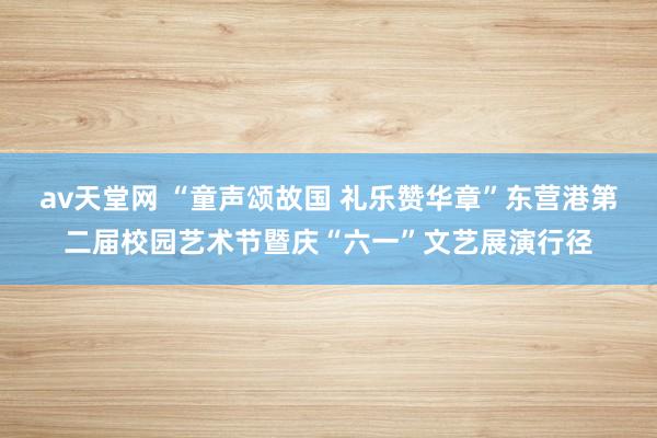 av天堂网 “童声颂故国 礼乐赞华章”东营港第二届校园艺术节暨庆“六一”文艺展演行径