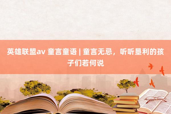 英雄联盟av 童言童语 | 童言无忌，听听垦利的孩子们若何说