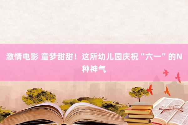 激情电影 童梦甜甜！这所幼儿园庆祝“六一”的N种神气