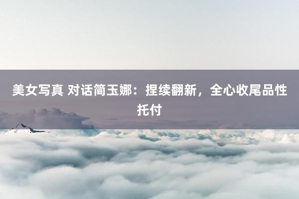 美女写真 对话简玉娜：捏续翻新，全心收尾品性托付