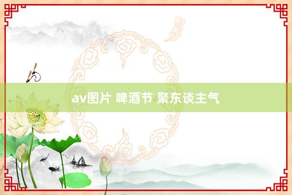 av图片 啤酒节 聚东谈主气