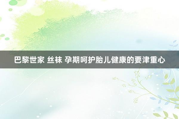 巴黎世家 丝袜 孕期呵护胎儿健康的要津重心