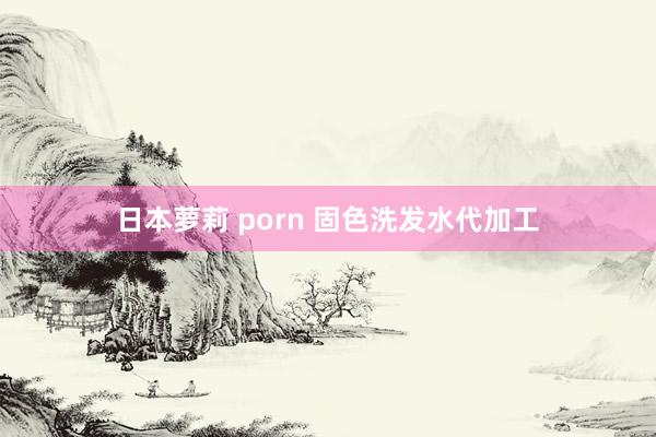 日本萝莉 porn 固色洗发水代加工