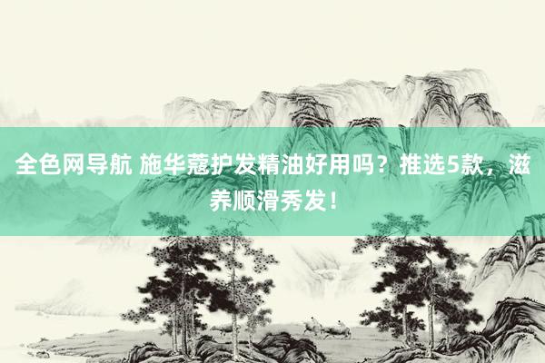 全色网导航 施华蔻护发精油好用吗？推选5款，滋养顺滑秀发！