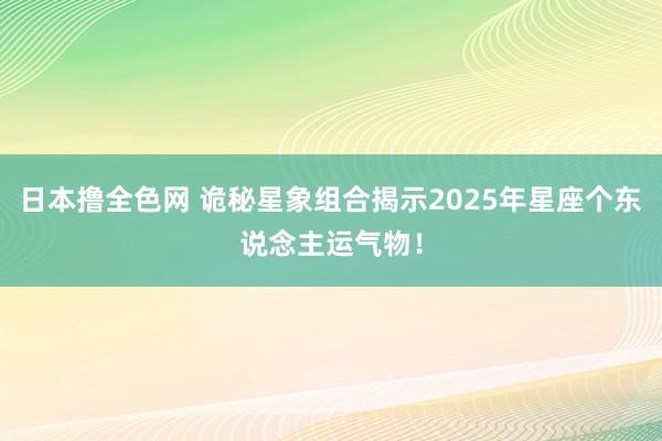 日本撸全色网 诡秘星象组合揭示2025年星座个东说念主运气物！
