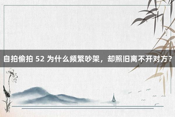 自拍偷拍 52 为什么频繁吵架，却照旧离不开对方？