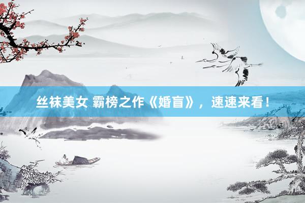 丝袜美女 霸榜之作《婚盲》，速速来看！