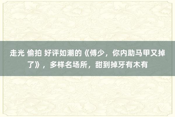 走光 偷拍 好评如潮的《傅少，你内助马甲又掉了》，多样名场所，甜到掉牙有木有