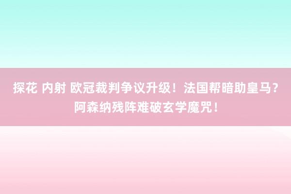探花 内射 欧冠裁判争议升级！法国帮暗助皇马？阿森纳残阵难破玄学魔咒！