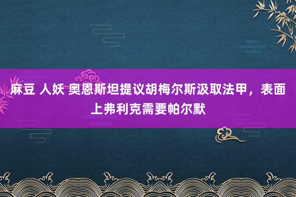 麻豆 人妖 奥恩斯坦提议胡梅尔斯汲取法甲，表面上弗利克需要帕尔默