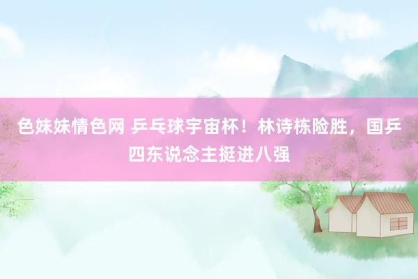 色妹妹情色网 乒乓球宇宙杯！林诗栋险胜，国乒四东说念主挺进八强