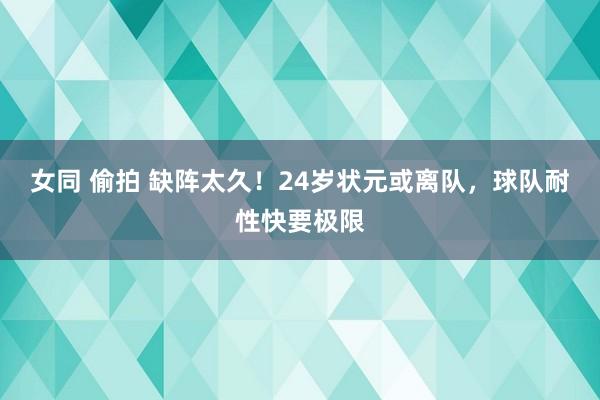 女同 偷拍 缺阵太久！24岁状元或离队，球队耐性快要极限