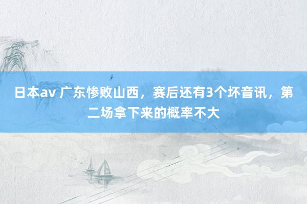 日本av 广东惨败山西，赛后还有3个坏音讯，第二场拿下来的概率不大