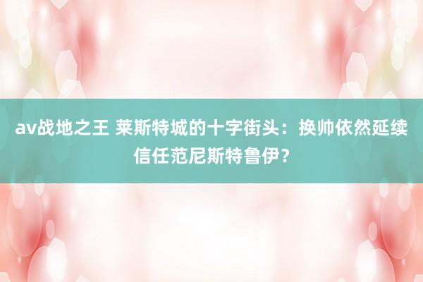 av战地之王 莱斯特城的十字街头：换帅依然延续信任范尼斯特鲁伊？
