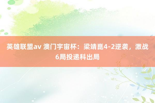 英雄联盟av 澳门宇宙杯：梁靖崑4-2逆袭，激战6局投递科出局