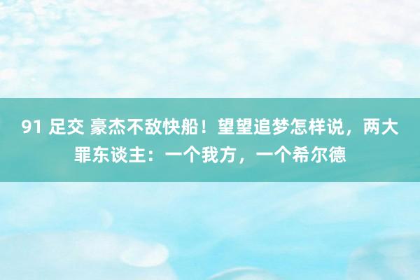 91 足交 豪杰不敌快船！望望追梦怎样说，两大罪东谈主：一个我方，一个希尔德
