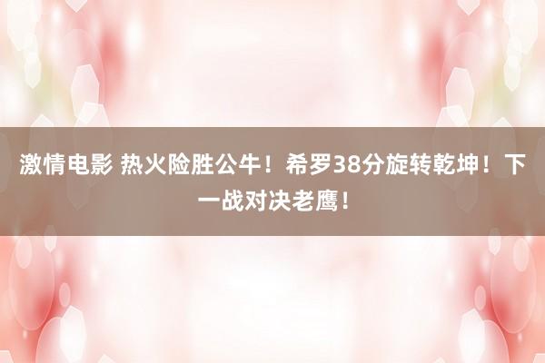激情电影 热火险胜公牛！希罗38分旋转乾坤！下一战对决老鹰！