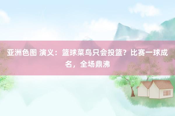 亚洲色图 演义：篮球菜鸟只会投篮？比赛一球成名，全场鼎沸