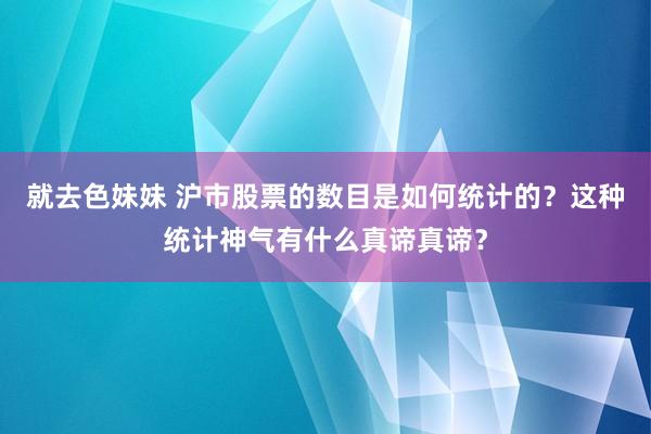 就去色妹妹 沪市股票的数目是如何统计的？这种统计神气有什么真谛真谛？