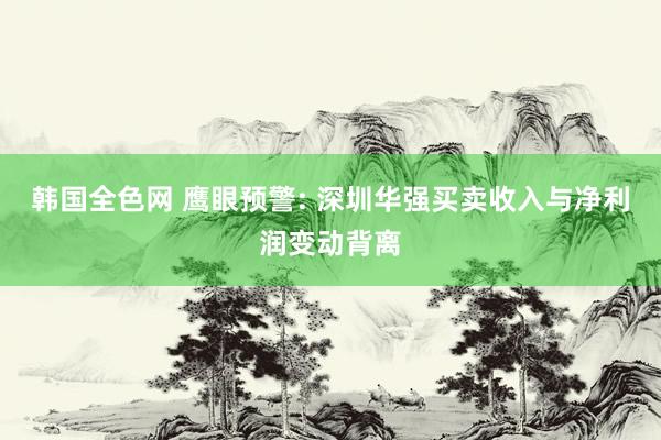 韩国全色网 鹰眼预警: 深圳华强买卖收入与净利润变动背离