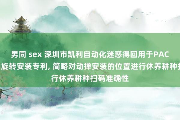 男同 sex 深圳市凯利自动化迷惑得回用于PACK分选机的旋转安装专利, 简略对动掸安装的位置进行休养耕种扫码准确性
