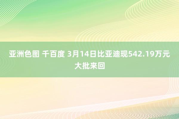 亚洲色图 千百度 3月14日比亚迪现542.19万元大批来回