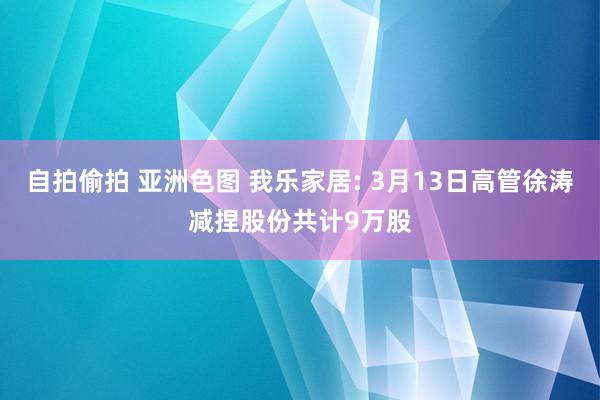 自拍偷拍 亚洲色图 我乐家居: 3月13日高管徐涛减捏股份共计9万股