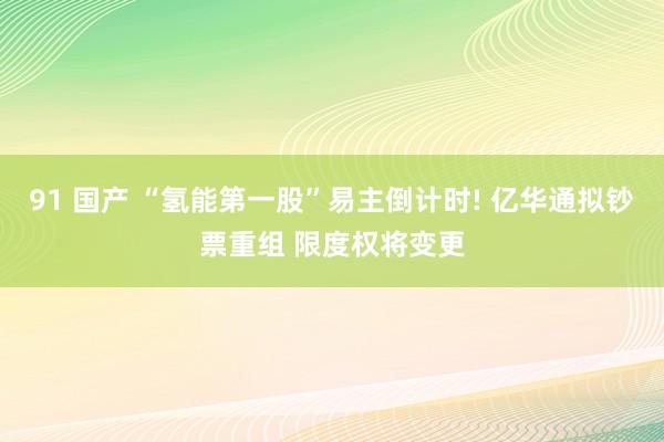 91 国产 “氢能第一股”易主倒计时! 亿华通拟钞票重组 限度权将变更