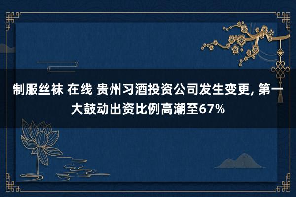 制服丝袜 在线 贵州习酒投资公司发生变更, 第一大鼓动出资比例高潮至67%