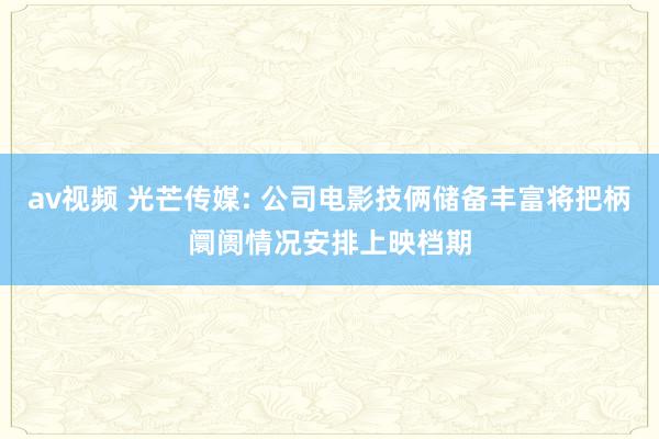 av视频 光芒传媒: 公司电影技俩储备丰富将把柄阛阓情况安排上映档期