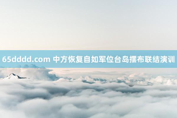 65dddd.com 中方恢复自如军位台岛摆布联结演训