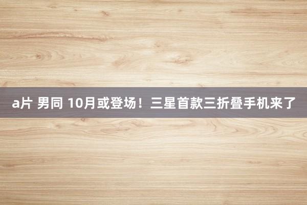 a片 男同 10月或登场！三星首款三折叠手机来了
